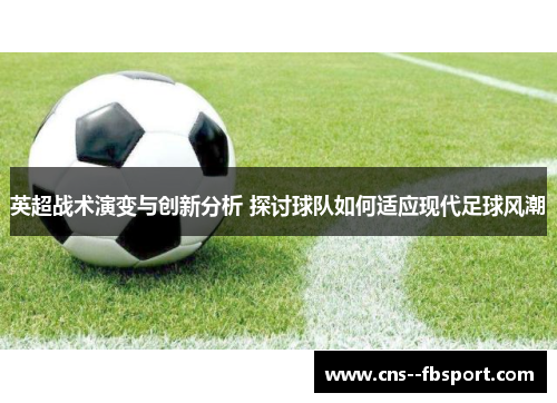 英超战术演变与创新分析 探讨球队如何适应现代足球风潮 英超战术演变与创新分析 探讨球队如何适应现代足球风潮