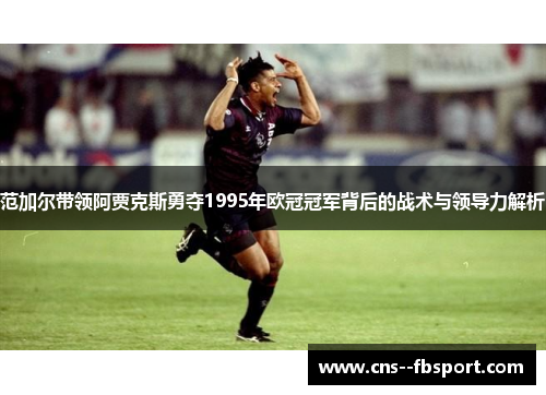 范加尔带领阿贾克斯勇夺1995年欧冠冠军背后的战术与领导力解析 范加尔带领阿贾克斯勇夺1995年欧冠冠军背后的战术与领导力解析