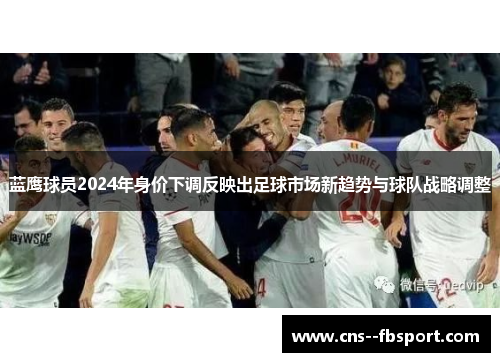 蓝鹰球员2024年身价下调反映出足球市场新趋势与球队战略调整 蓝鹰球员2024年身价下调反映出足球市场新趋势与球队战略调整