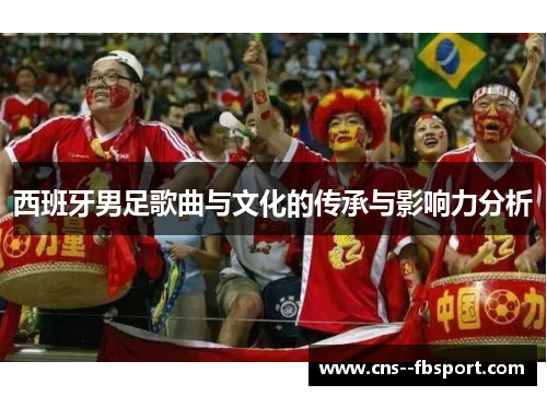 西班牙男足歌曲与文化的传承与影响力分析 西班牙男足歌曲与文化的传承与影响力分析