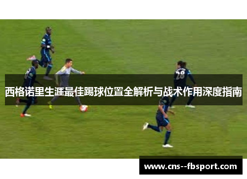 西格诺里生涯最佳踢球位置全解析与战术作用深度指南 西格诺里生涯最佳踢球位置全解析与战术作用深度指南