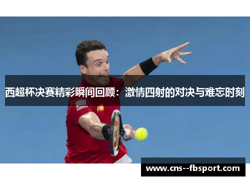 西超杯决赛精彩瞬间回顾:激情四射的对决与难忘时刻 西超杯决赛精彩瞬间回顾:激情四射的对决与难忘时刻