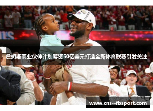 詹姆斯商业伙伴计划筹资50亿美元打造全新体育联赛引发关注 詹姆斯商业伙伴计划筹资50亿美元打造全新体育联赛引发关注