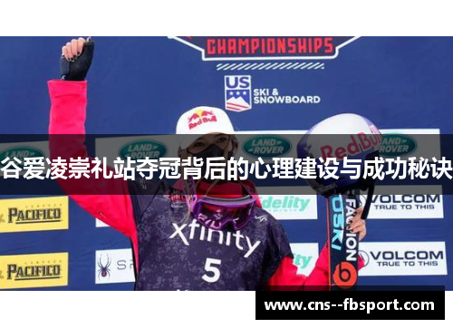 谷爱凌崇礼站夺冠背后的心理建设与成功秘诀 谷爱凌崇礼站夺冠背后的心理建设与成功秘诀