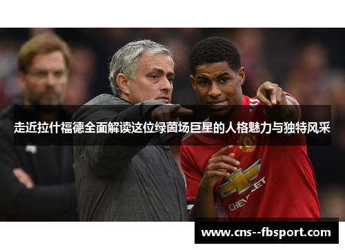 走近拉什福德全面解读这位绿茵场巨星的人格魅力与独特风采 走近拉什福德全面解读这位绿茵场巨星的人格魅力与独特风采