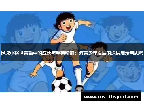 足球小将世青篇中的成长与坚持精神:对青少年发展的深层启示与思考 足球小将世青篇中的成长与坚持精神:对青少年发展的深层启示与思考