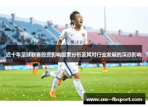 近十年足球联赛投资影响因素分析及其对行业发展的深远影响 近十年足球联赛投资影响因素分析及其对行业发展的深远影响