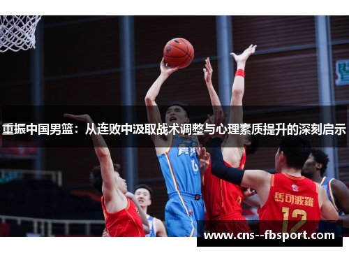 重振中国男篮：从连败中汲取战术调整与心理素质提升的深刻启示