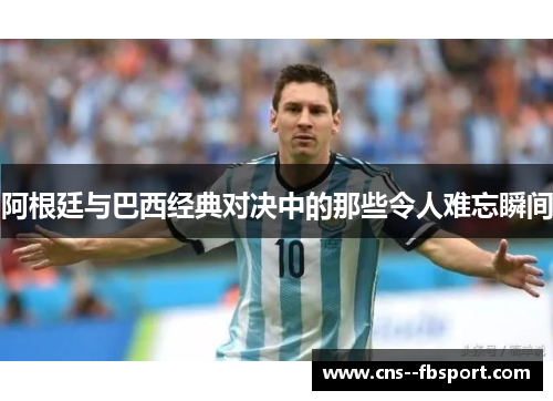 阿根廷与巴西经典对决中的那些令人难忘瞬间 阿根廷与巴西经典对决中的那些令人难忘瞬间