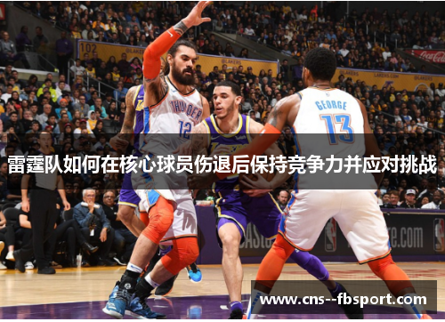 雷霆队如何在核心球员伤退后保持竞争力并应对挑战 雷霆队如何在核心球员伤退后保持竞争力并应对挑战