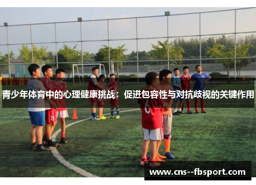 青少年体育中的心理健康挑战:促进包容性与对抗歧视的关键作用 青少年体育中的心理健康挑战:促进包容性与对抗歧视的关键作用