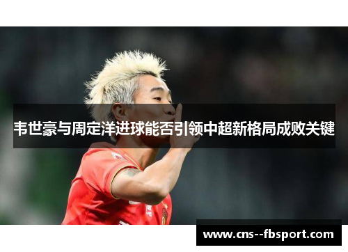 韦世豪与周定洋进球能否引领中超新格局成败关键