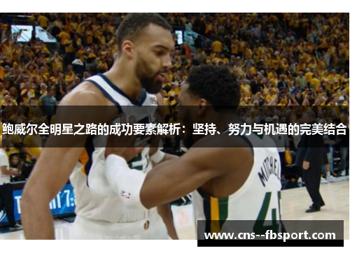 鲍威尔全明星之路的成功要素解析:坚持、努力与机遇的完美结合 鲍威尔全明星之路的成功要素解析:坚持、努力与机遇的完美结合