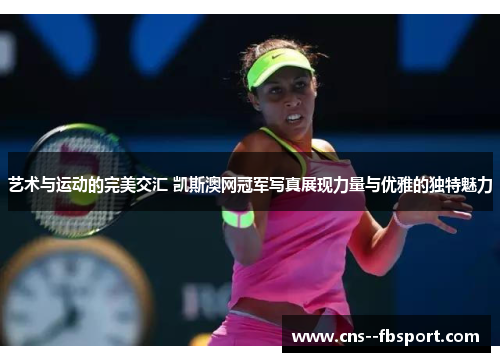 艺术与运动的完美交汇 凯斯澳网冠军写真展现力量与优雅的独特魅力 艺术与运动的完美交汇 凯斯澳网冠军写真展现力量与优雅的独特魅力