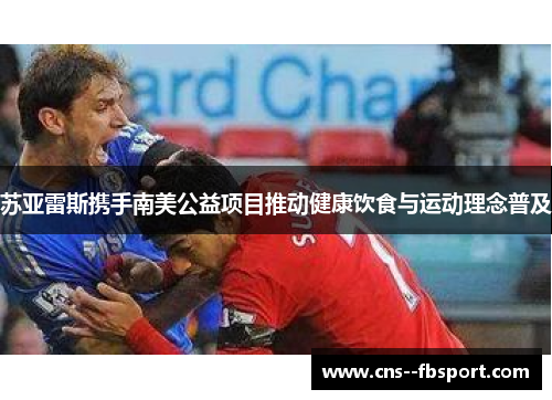 苏亚雷斯携手南美公益项目推动健康饮食与运动理念普及 苏亚雷斯携手南美公益项目推动健康饮食与运动理念普及