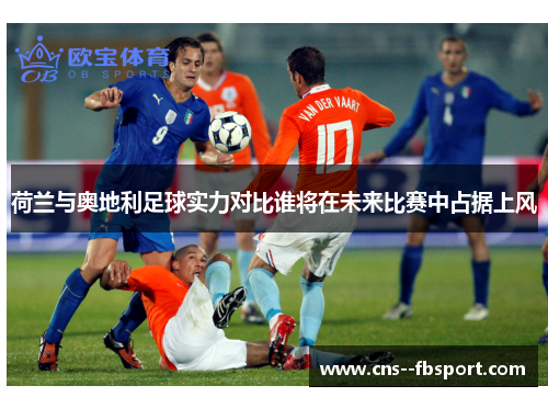荷兰与奥地利足球实力对比谁将在未来比赛中占据上风 荷兰与奥地利足球实力对比谁将在未来比赛中占据上风