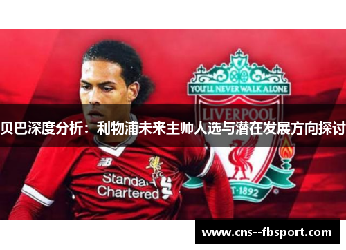 贝巴深度分析:利物浦未来主帅人选与潜在发展方向探讨 贝巴深度分析:利物浦未来主帅人选与潜在发展方向探讨