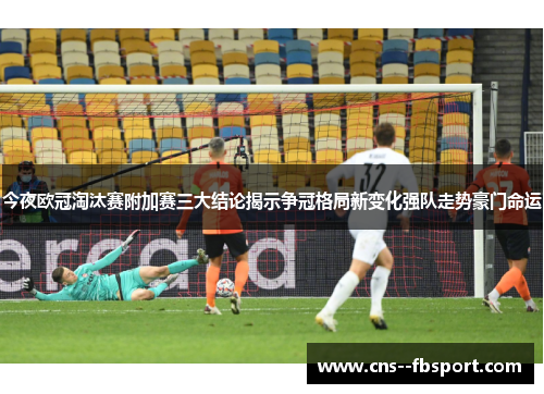 今夜欧冠淘汰赛附加赛三大结论揭示争冠格局新变化强队走势豪门命运 今夜欧冠淘汰赛附加赛三大结论揭示争冠格局新变化强队走势豪门命运