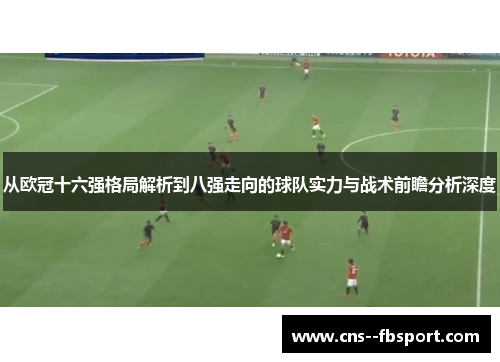 从欧冠十六强格局解析到八强走向的球队实力与战术前瞻分析深度 从欧冠十六强格局解析到八强走向的球队实力与战术前瞻分析深度