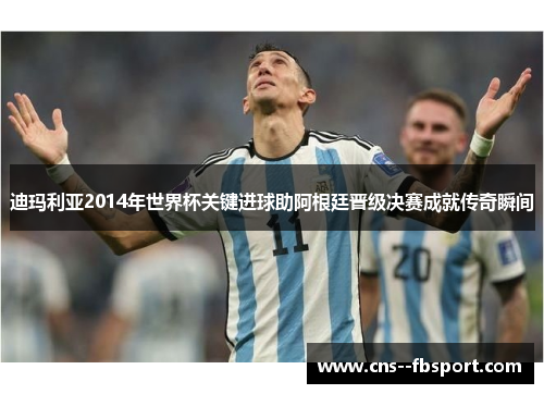 迪玛利亚2014年世界杯关键进球助阿根廷晋级决赛成就传奇瞬间