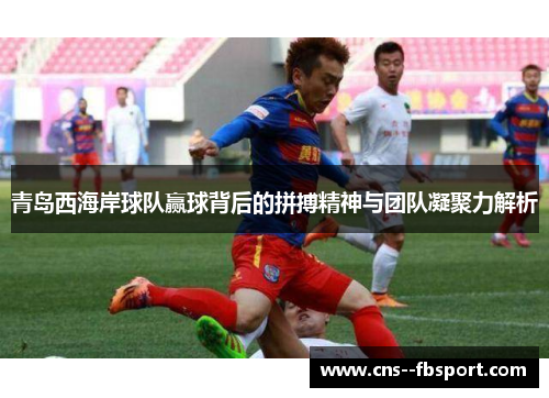 青岛西海岸球队赢球背后的拼搏精神与团队凝聚力解析 青岛西海岸球队赢球背后的拼搏精神与团队凝聚力解析