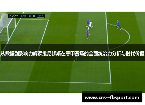 从数据到影响力解读维尼修斯在意甲赛场的全面统治力分析与时代价值