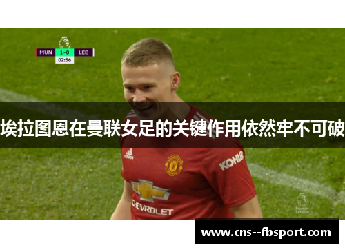 埃拉图恩在曼联女足的关键作用依然牢不可破