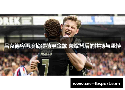 吕克德容再度摘得荷甲金靴 荣耀背后的拼搏与坚持