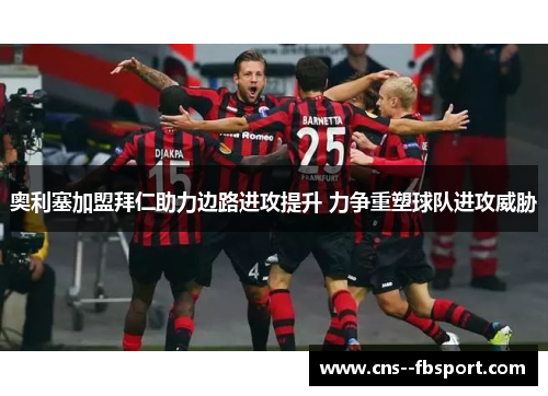 奥利塞加盟拜仁助力边路进攻提升 力争重塑球队进攻威胁 奥利塞加盟拜仁助力边路进攻提升 力争重塑球队进攻威胁