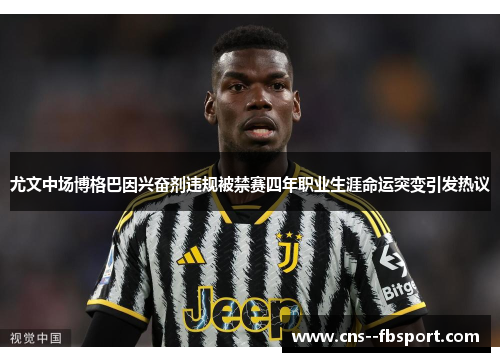 尤文中场博格巴因兴奋剂违规被禁赛四年职业生涯命运突变引发热议