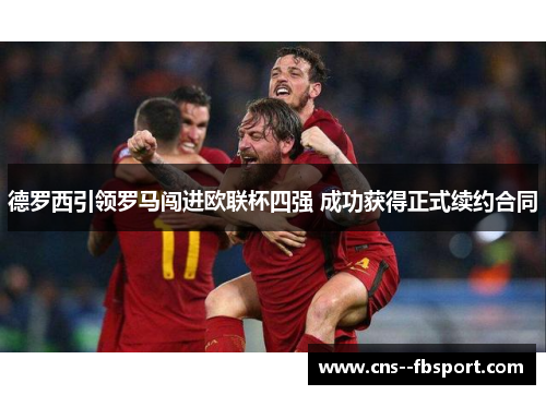 德罗西引领罗马闯进欧联杯四强 成功获得正式续约合同 德罗西引领罗马闯进欧联杯四强 成功获得正式续约合同