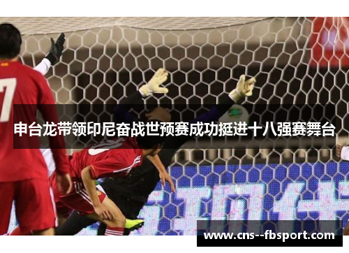 申台龙带领印尼奋战世预赛成功挺进十八强赛舞台 申台龙带领印尼奋战世预赛成功挺进十八强赛舞台