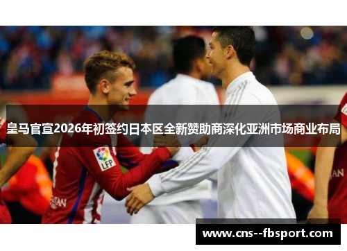 皇马官宣2026年初签约日本区全新赞助商深化亚洲市场商业布局