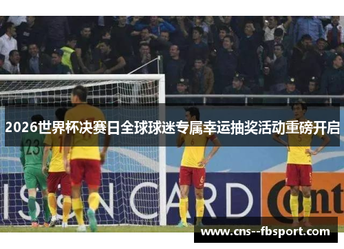 2026世界杯决赛日全球球迷专属幸运抽奖活动重磅开启