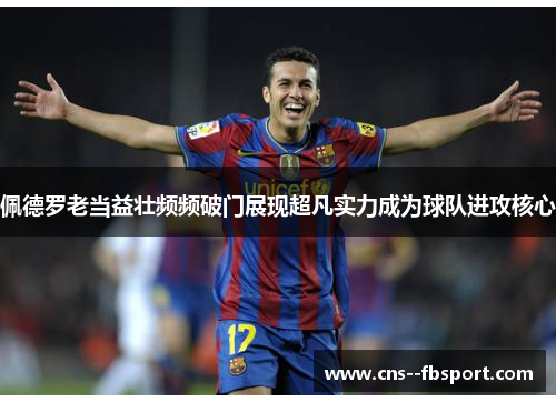 佩德罗老当益壮频频破门展现超凡实力成为球队进攻核心