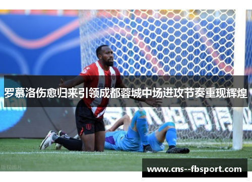 罗慕洛伤愈归来引领成都蓉城中场进攻节奏重现辉煌