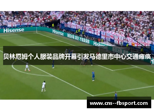 贝林厄姆个人服装品牌开幕引发马德里市中心交通瘫痪
