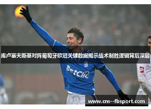 库卢塞夫斯基对阵葡萄牙欧冠关键数据揭示战术制胜逻辑背后深层 库卢塞夫斯基对阵葡萄牙欧冠关键数据揭示战术制胜逻辑背后深层