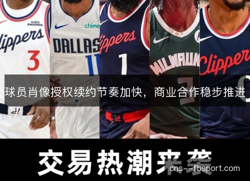 球员肖像授权续约节奏加快,商业合作稳步推进 球员肖像授权续约节奏加快,商业合作稳步推进
