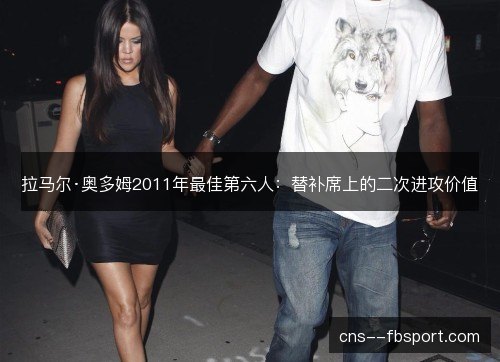 拉马尔·奥多姆2011年最佳第六人：替补席上的二次进攻价值